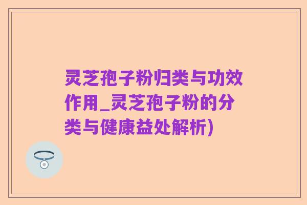 灵芝孢子粉归类与功效作用_灵芝孢子粉的分类与健康益处解析)