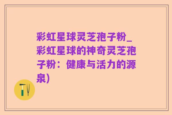 彩虹星球灵芝孢子粉_彩虹星球的神奇灵芝孢子粉:健康与活力的源泉)