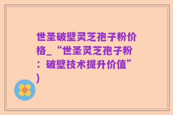 世圣破壁灵芝孢子粉价格_“世圣灵芝孢子粉:破壁技术提升价值”)
