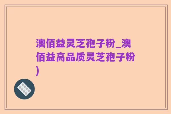 澳佰益灵芝孢子粉_澳佰益高品质灵芝孢子粉)