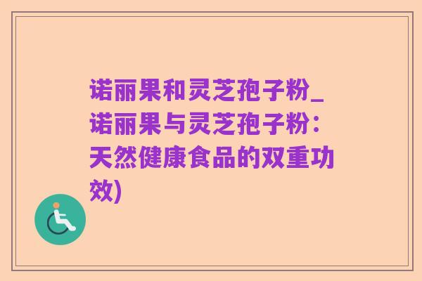 诺丽果和灵芝孢子粉_诺丽果与灵芝孢子粉:天然健康食品的双重功效)