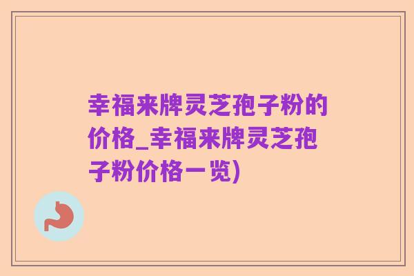 幸福来牌灵芝孢子粉的价格_幸福来牌灵芝孢子粉价格一览)