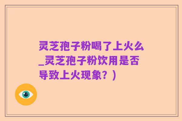 灵芝孢子粉喝了上火么_灵芝孢子粉饮用是否导致上火现象？)