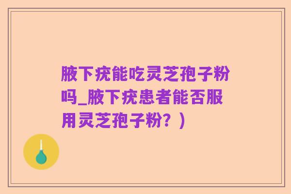 腋下疣能吃灵芝孢子粉吗_腋下疣患者能否服用灵芝孢子粉?)