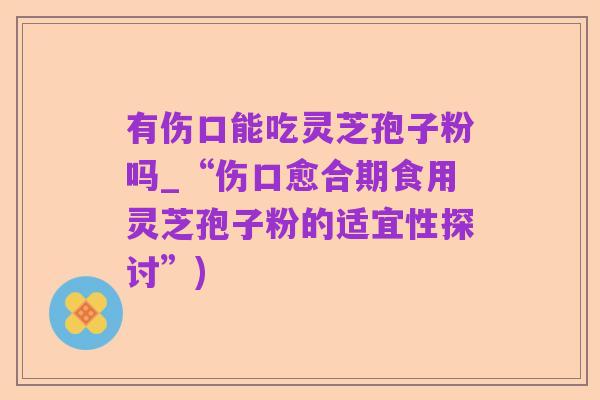 有伤口能吃灵芝孢子粉吗_“伤口愈合期食用灵芝孢子粉的适宜性探讨”)