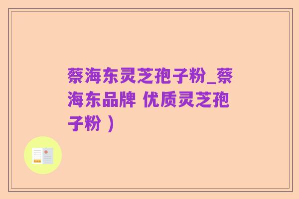 蔡海东灵芝孢子粉_蔡海东品牌 优质灵芝孢子粉 )