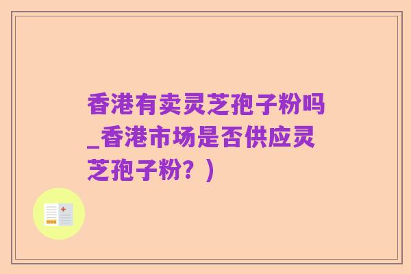 香港有卖灵芝孢子粉吗_香港市场是否供应灵芝孢子粉？)
