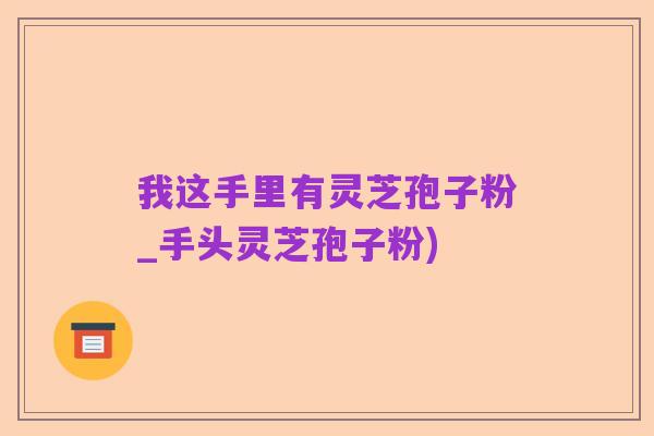 我这手里有灵芝孢子粉_手头灵芝孢子粉)