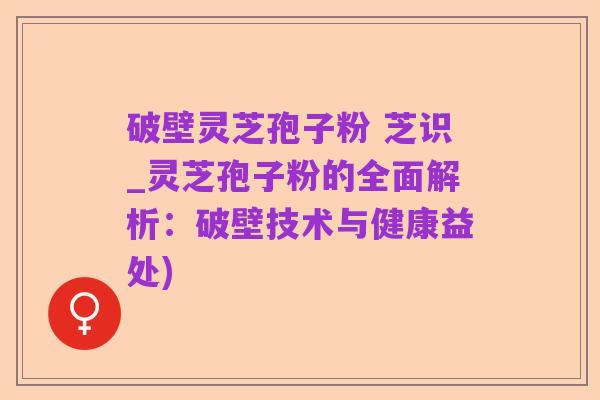 破壁灵芝孢子粉 芝识_灵芝孢子粉的全面解析:破壁技术与健康益处)