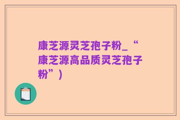 康芝源灵芝孢子粉_“康芝源高品质灵芝孢子粉”)