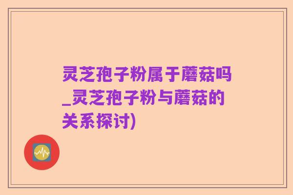 灵芝孢子粉属于蘑菇吗_灵芝孢子粉与蘑菇的关系探讨)