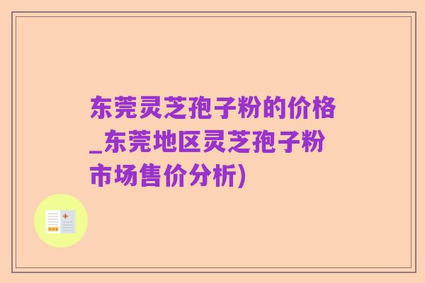 东莞灵芝孢子粉的价格_东莞地区灵芝孢子粉市场售价分析)