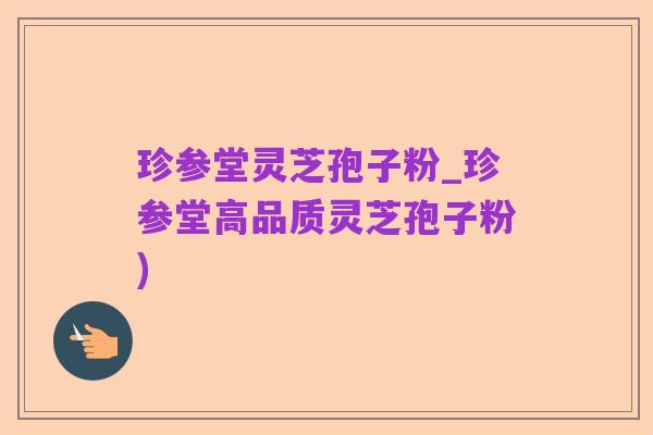 珍参堂灵芝孢子粉_珍参堂高品质灵芝孢子粉)
