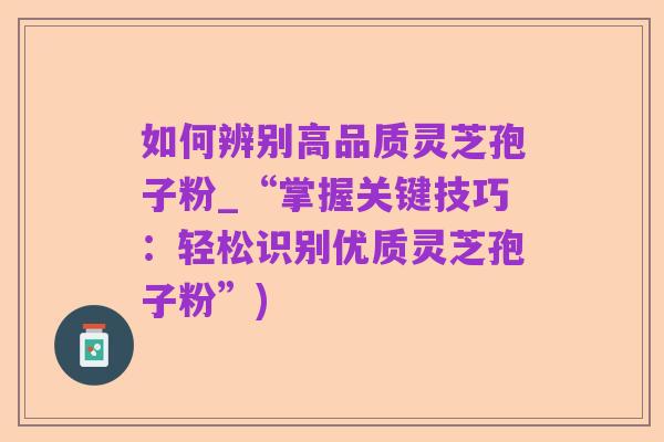 如何辨别高品质灵芝孢子粉_“掌握关键技巧:轻松识别优质灵芝孢子粉”)