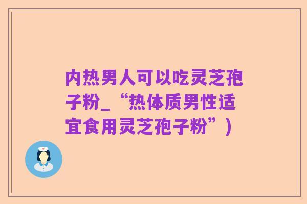 内热男人可以吃灵芝孢子粉_“热体质男性适宜食用灵芝孢子粉”)