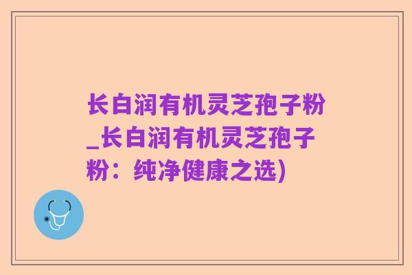 长白润有机灵芝孢子粉_长白润有机灵芝孢子粉:纯净健康之选)