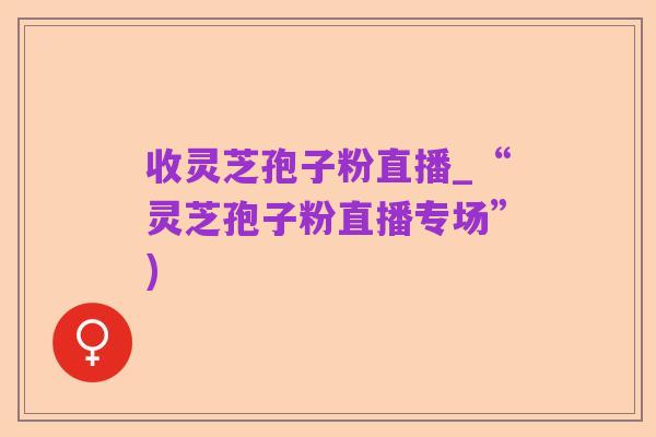 收灵芝孢子粉直播_“灵芝孢子粉直播专场”)