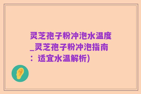 灵芝孢子粉冲泡水温度_灵芝孢子粉冲泡指南:适宜水温解析)
