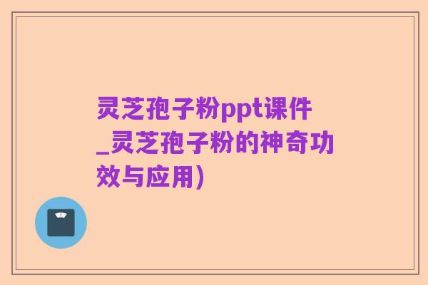 灵芝孢子粉ppt课件_灵芝孢子粉的神奇功效与应用)