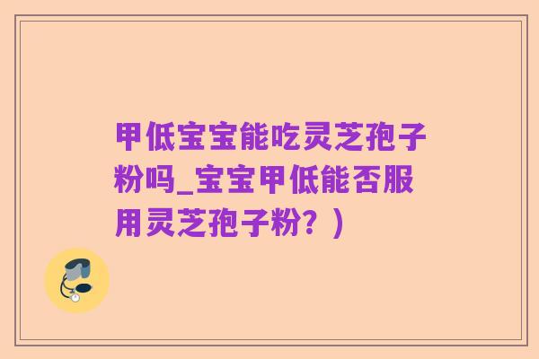 甲低宝宝能吃灵芝孢子粉吗_宝宝甲低能否服用灵芝孢子粉？)
