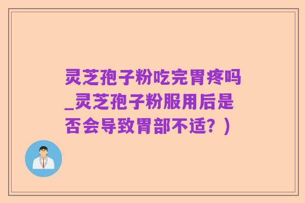 灵芝孢子粉吃完胃疼吗_灵芝孢子粉服用后是否会导致胃部不适？)