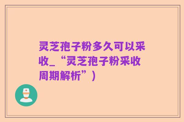 灵芝孢子粉多久可以采收_“灵芝孢子粉采收周期解析”)