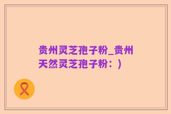 贵州灵芝孢子粉_贵州天然灵芝孢子粉:)