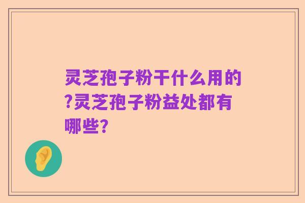 灵芝孢子粉干什么用的?灵芝孢子粉益处都有哪些？