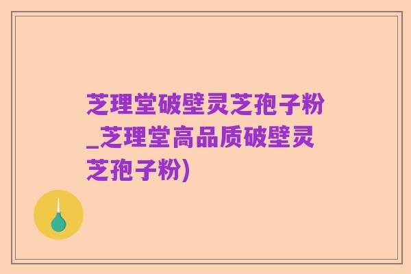芝理堂破壁灵芝孢子粉_芝理堂高品质破壁灵芝孢子粉)