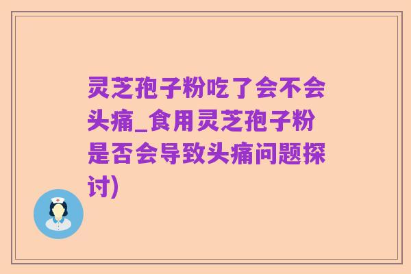 灵芝孢子粉吃了会不会头痛_食用灵芝孢子粉是否会导致头痛问题探讨)