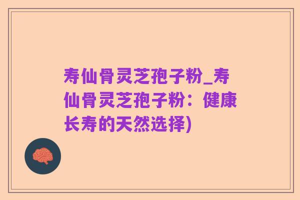 寿仙骨灵芝孢子粉_寿仙骨灵芝孢子粉:健康长寿的天然选择)