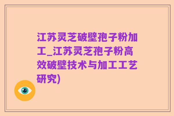 江苏灵芝破壁孢子粉加工_江苏灵芝孢子粉高效破壁技术与加工工艺研究)