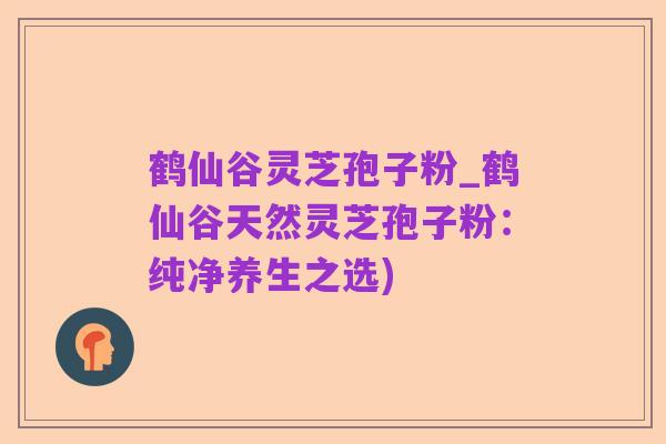鹤仙谷灵芝孢子粉_鹤仙谷天然灵芝孢子粉:纯净养生之选)