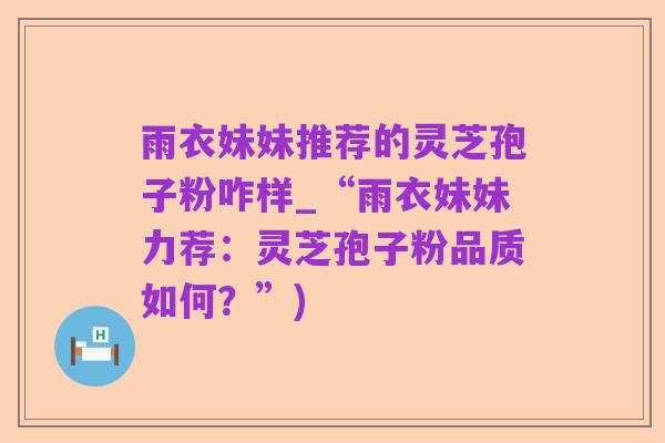 雨衣妹妹推荐的灵芝孢子粉咋样_“雨衣妹妹力荐:灵芝孢子粉品质如何?”)