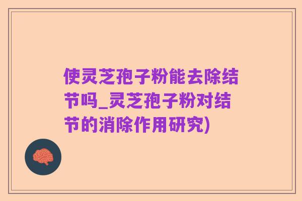 使灵芝孢子粉能去除结节吗_灵芝孢子粉对结节的消除作用研究)