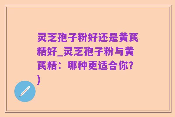 灵芝孢子粉好还是黄芪精好_灵芝孢子粉与黄芪精:哪种更适合你?)