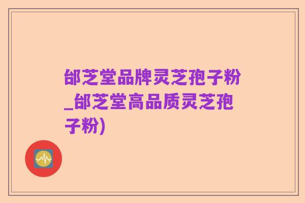 邰芝堂品牌灵芝孢子粉_邰芝堂高品质灵芝孢子粉)