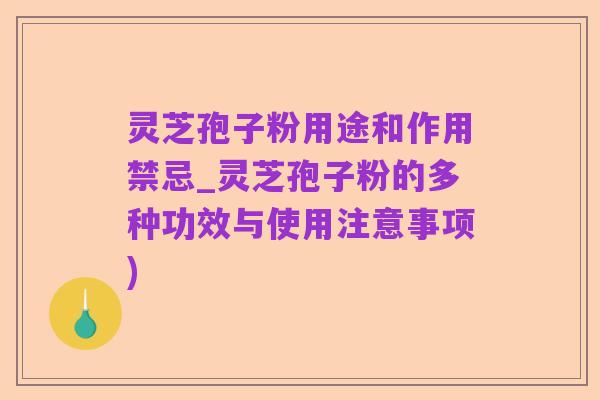 灵芝孢子粉用途和作用禁忌_灵芝孢子粉的多种功效与使用注意事项)
