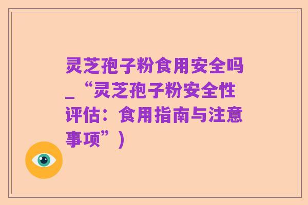 灵芝孢子粉食用安全吗_“灵芝孢子粉安全性评估:食用指南与注意事项”)