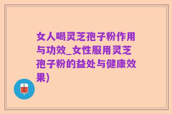 女人喝灵芝孢子粉作用与功效_女性服用灵芝孢子粉的益处与健康效果)