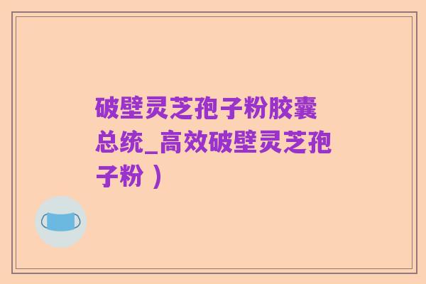 破壁灵芝孢子粉胶囊 总统_高效破壁灵芝孢子粉 )