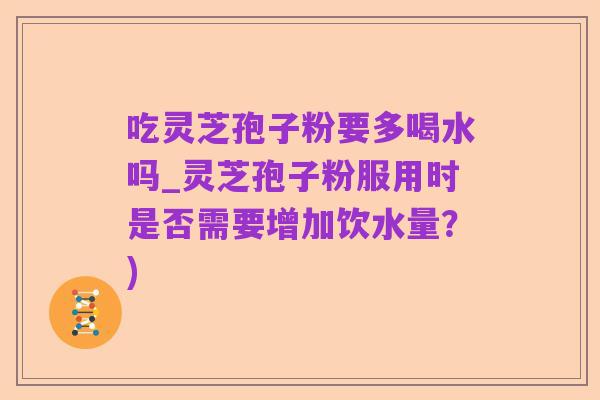 吃灵芝孢子粉要多喝水吗_灵芝孢子粉服用时是否需要增加饮水量?)