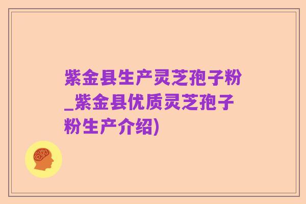 紫金县生产灵芝孢子粉_紫金县优质灵芝孢子粉生产介绍)
