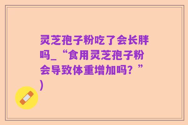 灵芝孢子粉吃了会长胖吗_“食用灵芝孢子粉会导致体重增加吗?”)