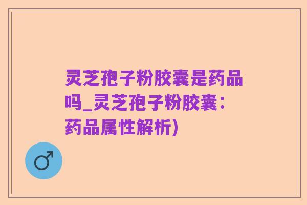 灵芝孢子粉胶囊是药品吗_灵芝孢子粉胶囊：药品属性解析)
