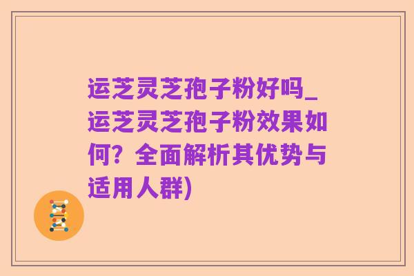 运芝灵芝孢子粉好吗_运芝灵芝孢子粉效果如何?全面解析其优势与适用人群)