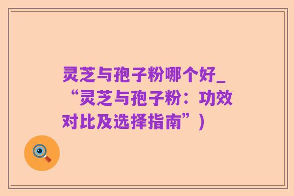 灵芝与孢子粉哪个好_“灵芝与孢子粉：功效对比及选择指南”)