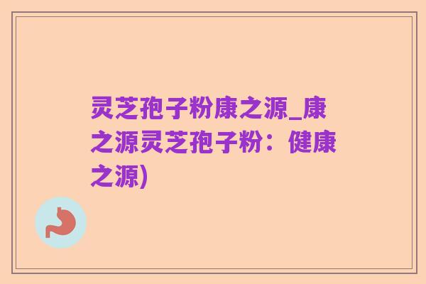 灵芝孢子粉康之源_康之源灵芝孢子粉:健康之源)