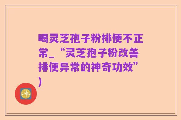 喝灵芝孢子粉排便不正常_“灵芝孢子粉改善排便异常的神奇功效”)