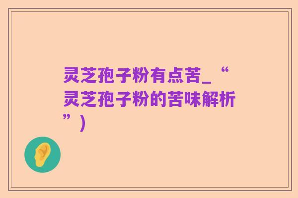 灵芝孢子粉有点苦_“灵芝孢子粉的苦味解析”)